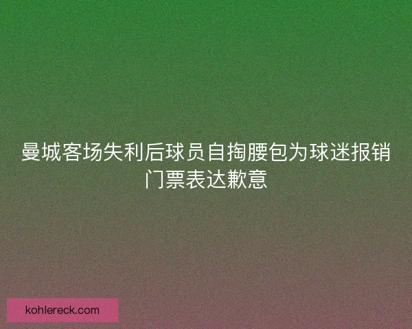 曼城客场失利后球员自掏腰包为球迷报销门票表达歉意