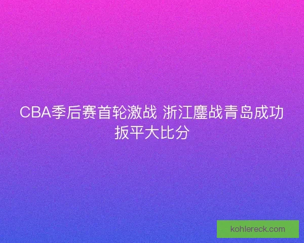 CBA季后赛首轮激战 浙江鏖战青岛成功扳平大比分