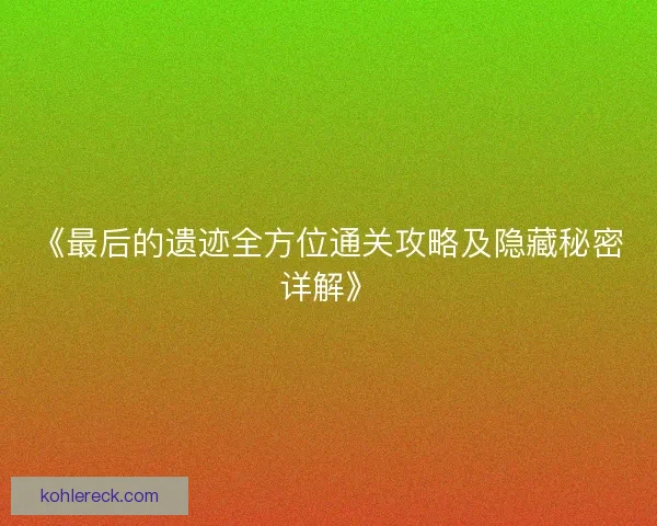 《最后的遗迹全方位通关攻略及隐藏秘密详解》