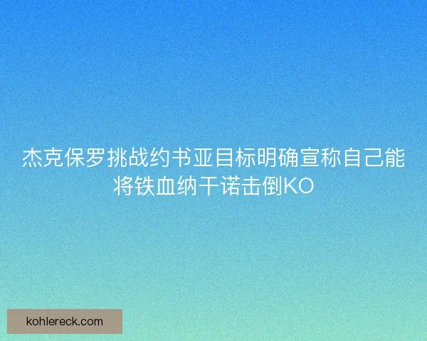 杰克保罗挑战约书亚目标明确宣称自己能将铁血纳干诺击倒KO