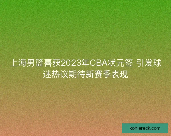 上海男篮喜获2023年CBA状元签 引发球迷热议期待新赛季表现