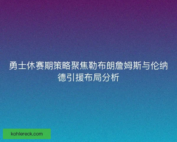 勇士休赛期策略聚焦勒布朗詹姆斯与伦纳德引援布局分析