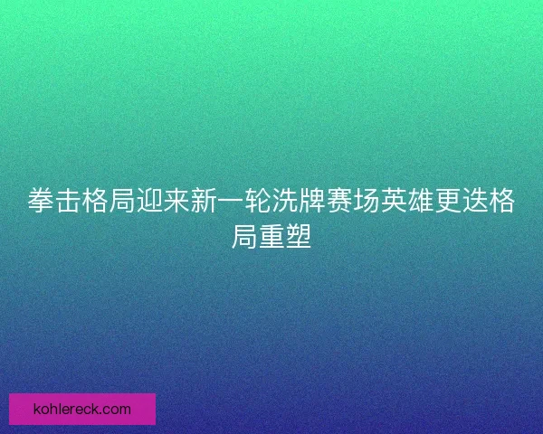 拳击格局迎来新一轮洗牌赛场英雄更迭格局重塑