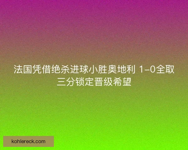 法国凭借绝杀进球小胜奥地利 1-0全取三分锁定晋级希望